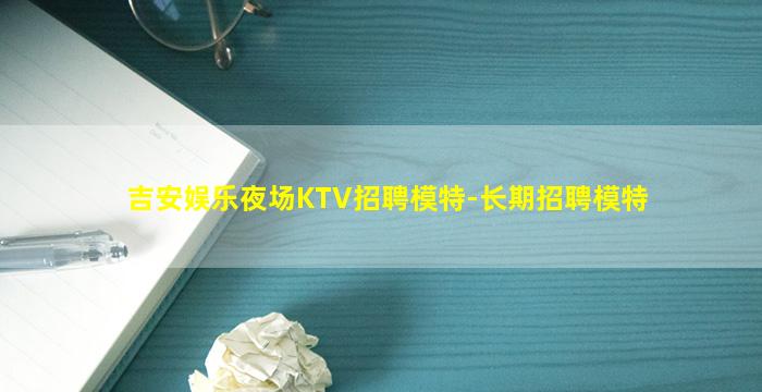 吉安娱乐夜场KTV招聘模特-长期招聘模特